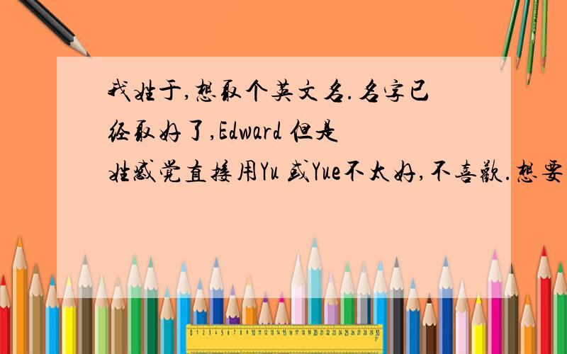 我姓于,想取个英文名.名字已经取好了,Edward 但是姓感觉直接用Yu 或Yue不太好,不喜欢.想要一个英文姓我姓于,想取个英文名.名字已经取好了,Edward 但是姓感觉直接用Yu 或Yue不太好,不喜欢.想要