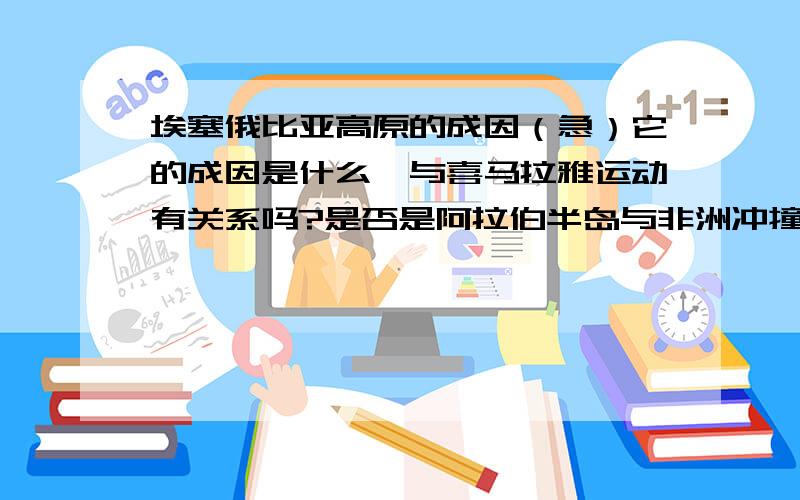 埃塞俄比亚高原的成因（急）它的成因是什么,与喜马拉雅运动有关系吗?是否是阿拉伯半岛与非洲冲撞造成的?