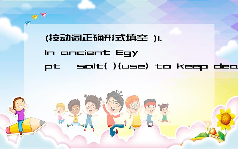 (按动词正确形式填空 )1.In ancient Egypt ,salt( )(use) to keep dead bodies.我认为是was used ,可答案却是is used;2.In the eighteenth century,for example,if a person was caught stealing salt,he ( )(put) into at once.答案是was put,可