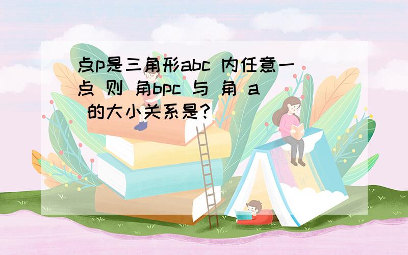 点p是三角形abc 内任意一点 则 角bpc 与 角 a 的大小关系是?