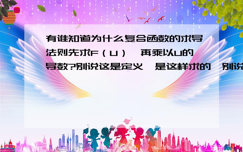 有谁知道为什么复合函数的求导法则先求F（U）,再乘以U的导数?别说这是定义,是这样求的,别说这种不求甚解的话.