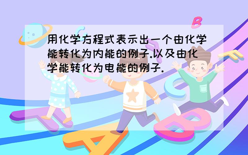 用化学方程式表示出一个由化学能转化为内能的例子.以及由化学能转化为电能的例子.