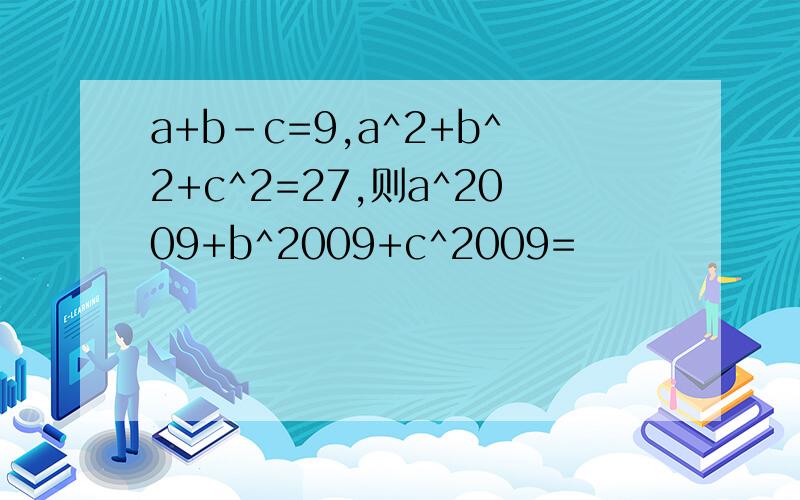 a+b-c=9,a^2+b^2+c^2=27,则a^2009+b^2009+c^2009=