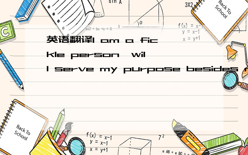 英语翻译I am a fickle person,will serve my purpose besides my me only will then change the goal,did not know that what my next second will tur、.