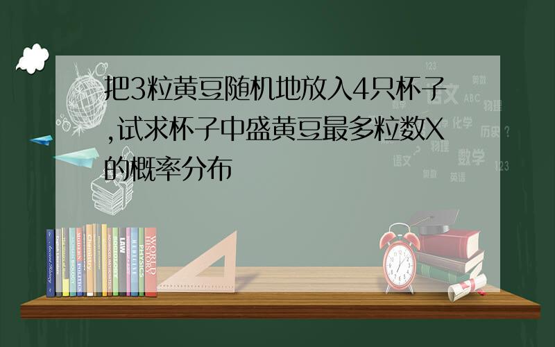 把3粒黄豆随机地放入4只杯子,试求杯子中盛黄豆最多粒数X的概率分布