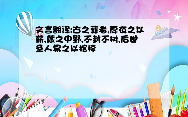 文言翻译:古之葬者,厚衣之以薪,藏之中野,不封不树,后世圣人易之以棺椁