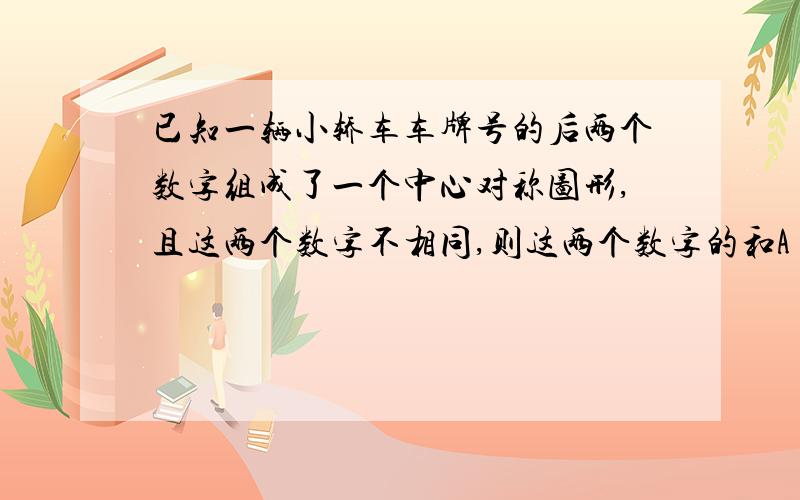 已知一辆小轿车车牌号的后两个数字组成了一个中心对称图形,且这两个数字不相同,则这两个数字的和A 2 B 12 c 15 d 16