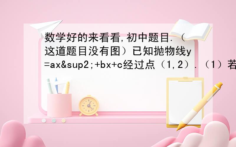 数学好的来看看,初中题目.（这道题目没有图）已知抛物线y=ax²+bx+c经过点（1,2）.（1）若a=1,抛物线定点为A,它与x轴交于两点B、C,且△ABC为等边三角形,求b的值.（2）若abc=4,且a≥b≥c,求|a|+|b