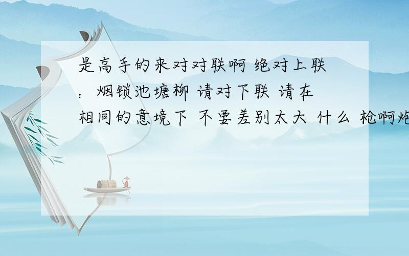 是高手的来对对联啊 绝对上联：烟锁池塘柳 请对下联 请在相同的意境下 不要差别太大 什么 枪啊炮啊别来．．．