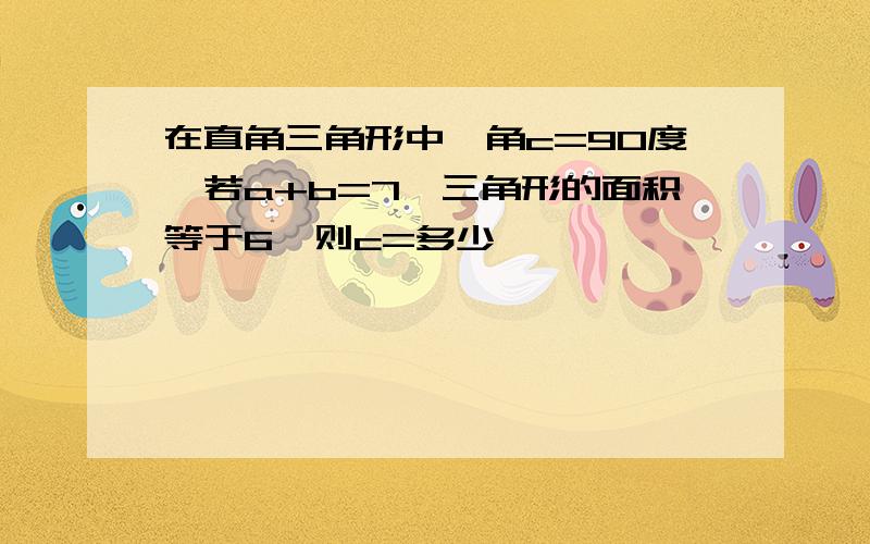 在直角三角形中,角c=90度,若a+b=7,三角形的面积等于6,则c=多少