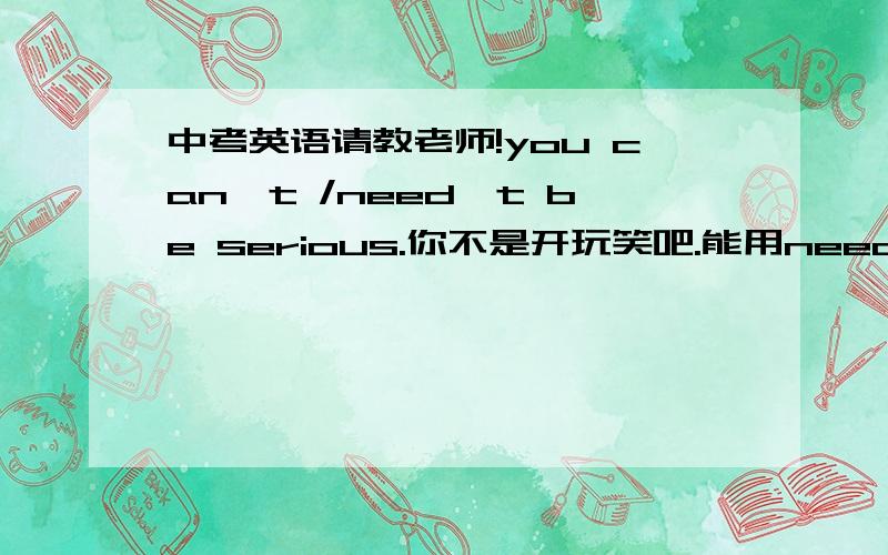 中考英语请教老师!you can't /need't be serious.你不是开玩笑吧.能用need't 关于情态动词,1.Would you come to my birthday party tomorrow evening?I'm afraid I( wouldn't 还是can't.)Ihave to look after my sister.为什么不用 can't