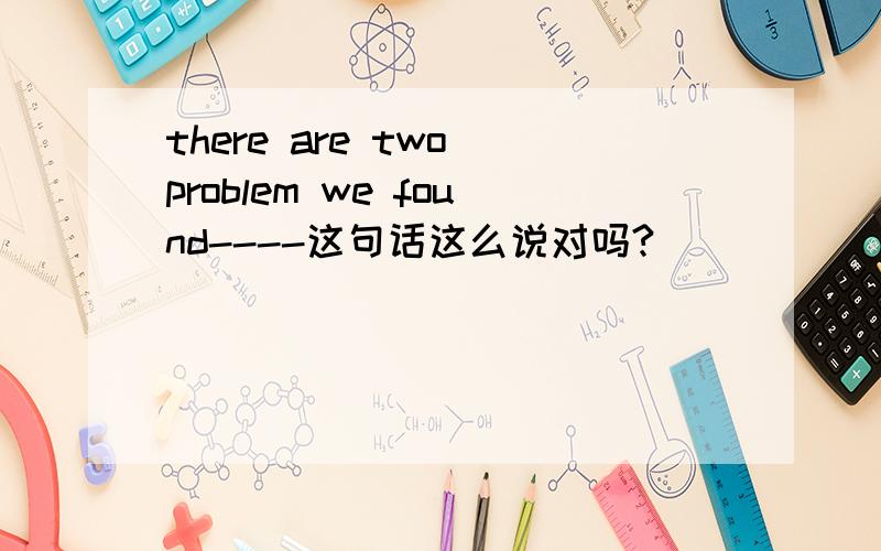 there are two problem we found----这句话这么说对吗?