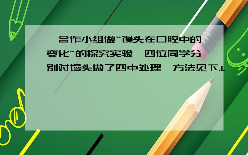 一合作小组做“馒头在口腔中的变化”的探究实验,四位同学分别对馒头做了四中处理,方法见下.1.媛媛同学：将馒头碎屑放入一号试管,注入2毫升唾液,并进行充分搅拌.2.立伟同学：将馒头碎