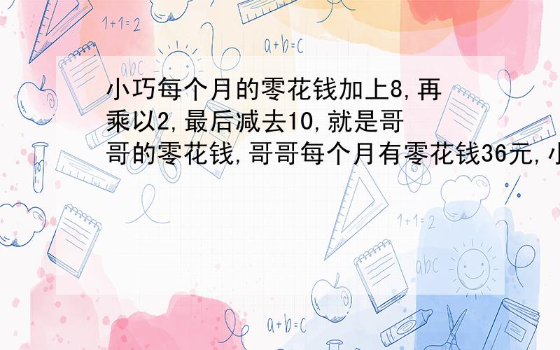 小巧每个月的零花钱加上8,再乘以2,最后减去10,就是哥哥的零花钱,哥哥每个月有零花钱36元,小巧每个月的零花钱是多少元?（用方程解!不会用方程的走开,会用方程的神仙高手请进入~）