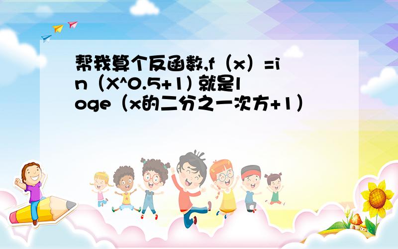 帮我算个反函数,f（x）=in（X^0.5+1) 就是loge（x的二分之一次方+1）