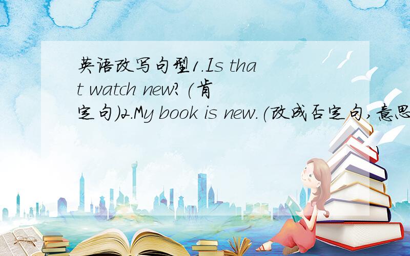 英语改写句型1.Is that watch new?(肯定句)2.My book is new.(改成否定句,意思不变)3.Eddie is .(对括号部分提问)