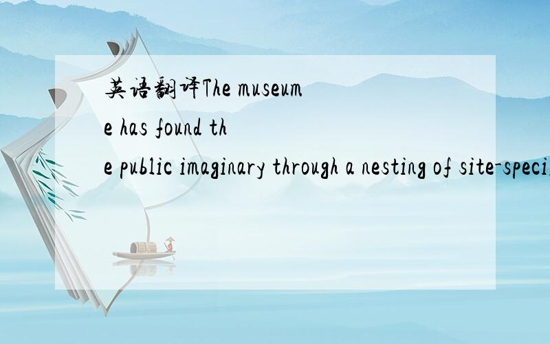 英语翻译The museume has found the public imaginary through a nesting of site-specific installations and events,artist-run spaces and government -supported artist-run spaces