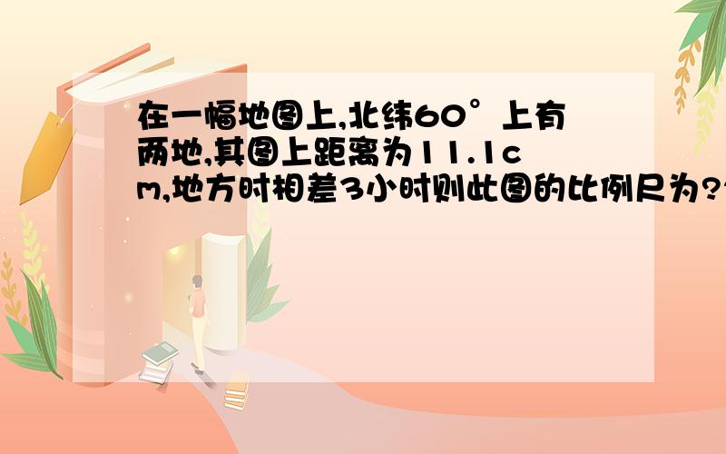 在一幅地图上,北纬60°上有两地,其图上距离为11.1cm,地方时相差3小时则此图的比例尺为?22500000,用15度差1小时，45度差3小时怎么算