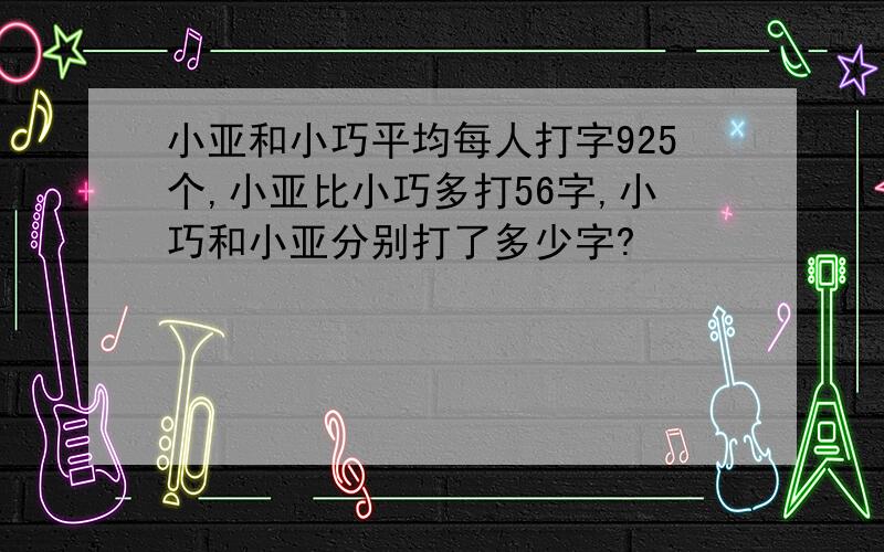 小亚和小巧平均每人打字925个,小亚比小巧多打56字,小巧和小亚分别打了多少字?