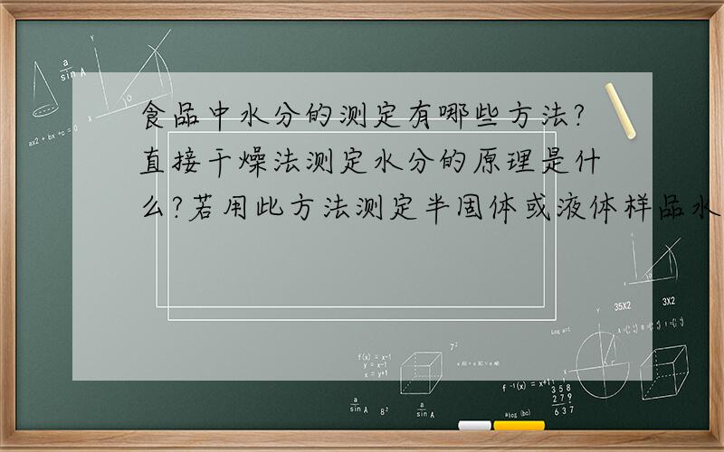 食品中水分的测定有哪些方法?直接干燥法测定水分的原理是什么?若用此方法测定半固体或液体样品水分,样品应如何处理?