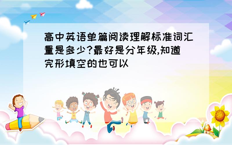 高中英语单篇阅读理解标准词汇量是多少?最好是分年级,知道完形填空的也可以