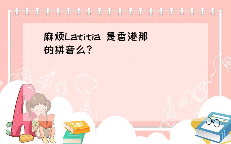 麻烦Latitia 是香港那的拼音么?