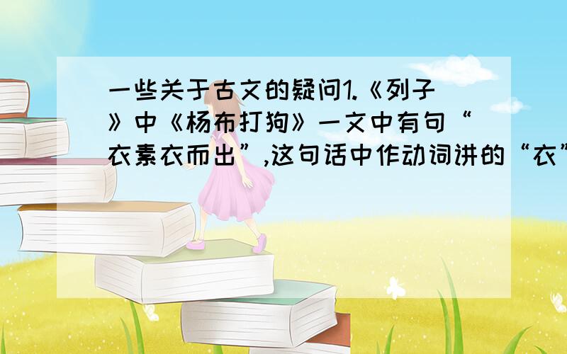 一些关于古文的疑问1.《列子》中《杨布打狗》一文中有句“衣素衣而出”,这句话中作动词讲的“衣”是不是该读成四声?2.也是《杨布打狗》中的,“天雨,解素衣”,“雨”做动词讲,是不是也