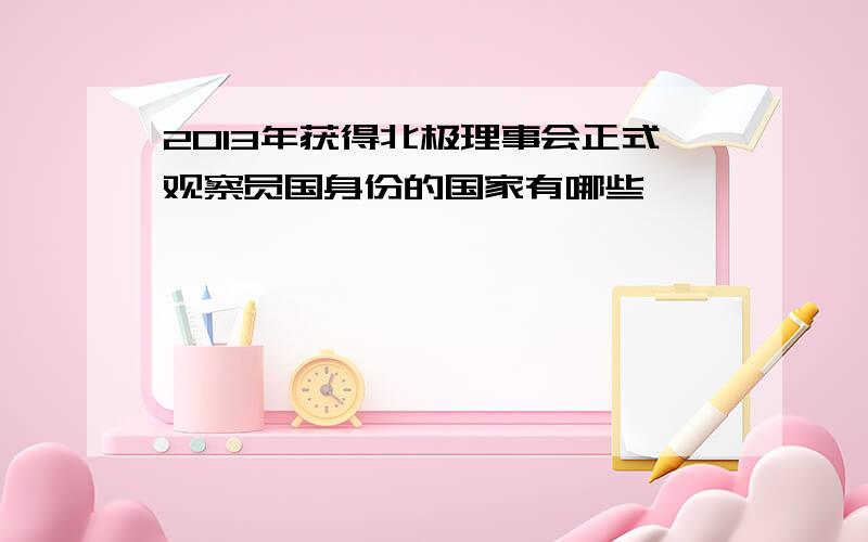 2013年获得北极理事会正式观察员国身份的国家有哪些