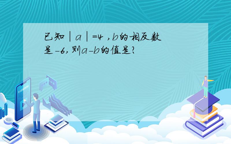 已知│a│=4 ,b的相反数是-6,则a-b的值是?