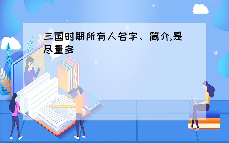 三国时期所有人名字、简介,是尽量多