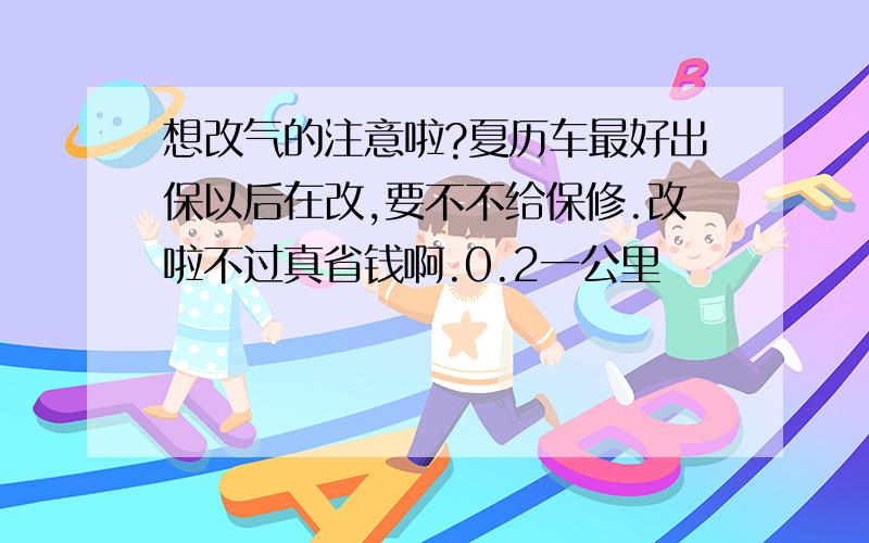 想改气的注意啦?夏历车最好出保以后在改,要不不给保修.改啦不过真省钱啊.0.2一公里