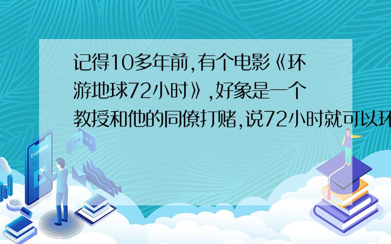 记得10多年前,有个电影《环游地球72小时》,好象是一个教授和他的同僚打赌,说72小时就可以环游地球,是皮儿斯布鲁斯南主演的,还有个他主演的侦探电视剧,大概内容是一个酷爱推理的女士开