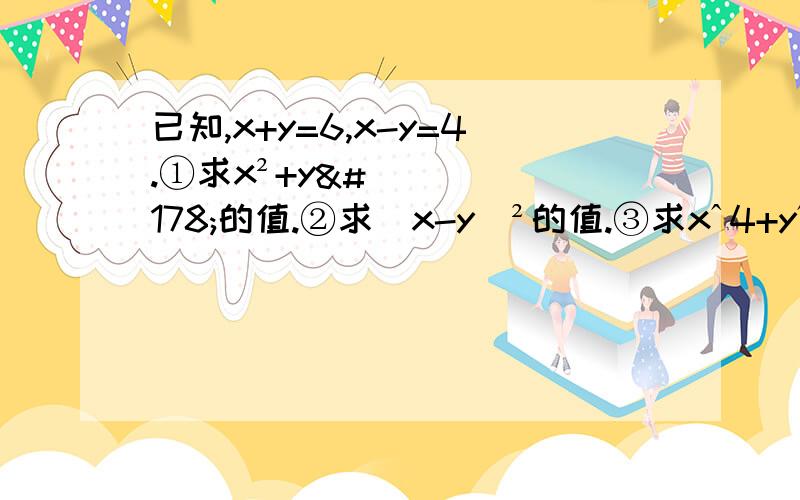 已知,x+y=6,x-y=4.①求x²+y²的值.②求（x-y）²的值.③求xˆ4+yˆ4的值.（尽量快哈!完全平方式的综合运用