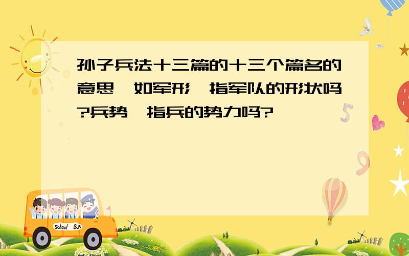 孙子兵法十三篇的十三个篇名的意思,如军形,指军队的形状吗?兵势,指兵的势力吗?