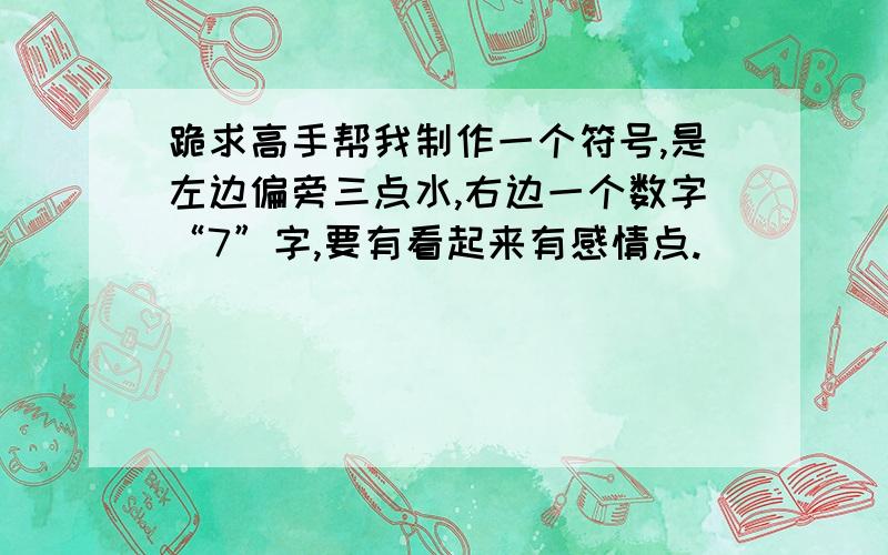 跪求高手帮我制作一个符号,是左边偏旁三点水,右边一个数字“7”字,要有看起来有感情点.