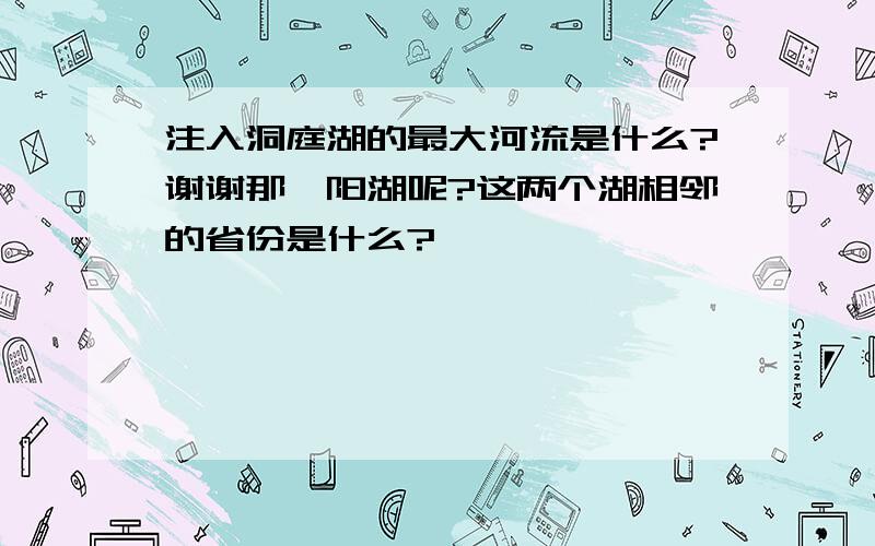 注入洞庭湖的最大河流是什么?谢谢那鄱阳湖呢?这两个湖相邻的省份是什么?