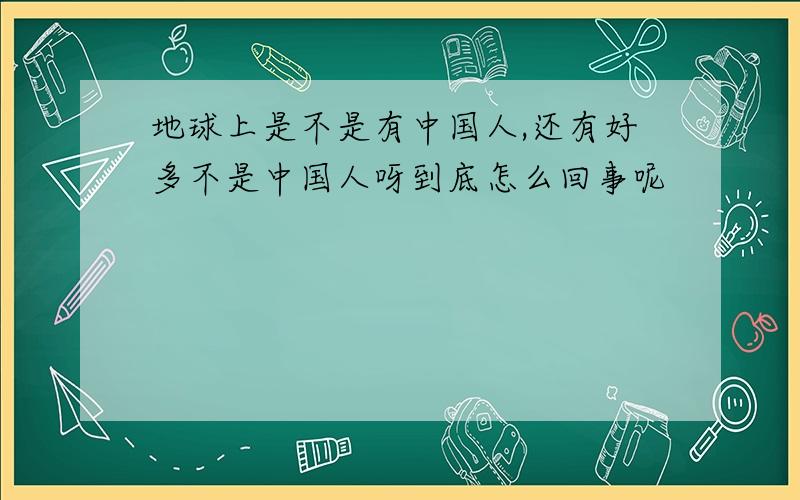 地球上是不是有中国人,还有好多不是中国人呀到底怎么回事呢