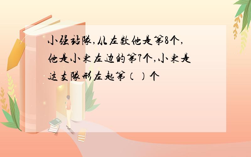 小强站队,从左数他是第8个,他是小东左边的第7个,小东是这支队形左起第（）个