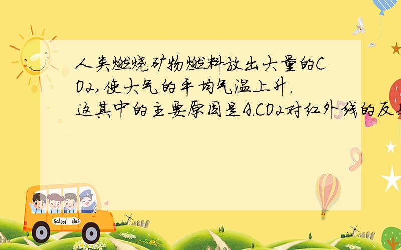 人类燃烧矿物燃料放出大量的CO2,使大气的平均气温上升.这其中的主要原因是A.CO2对红外线的反射 B.CO2对红外线的吸收C.CO2对可见光的反射 D.CO2对可见光的吸收