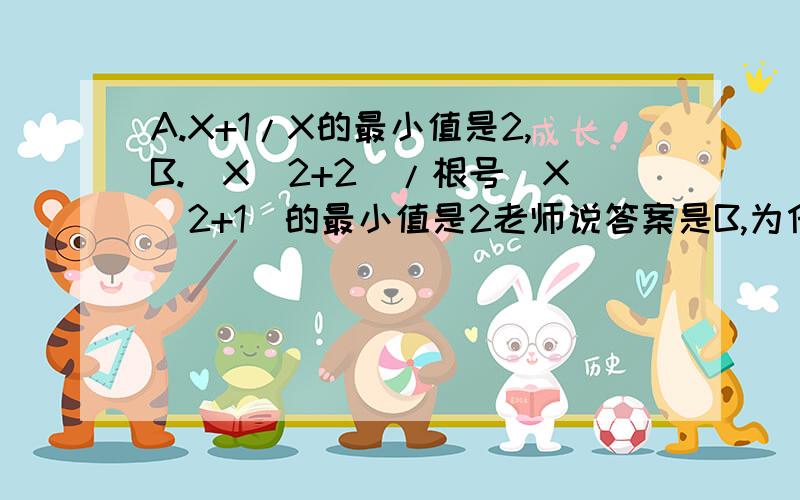 A.X+1/X的最小值是2,B.(X^2+2)/根号（X^2+1）的最小值是2老师说答案是B,为什么A不对?