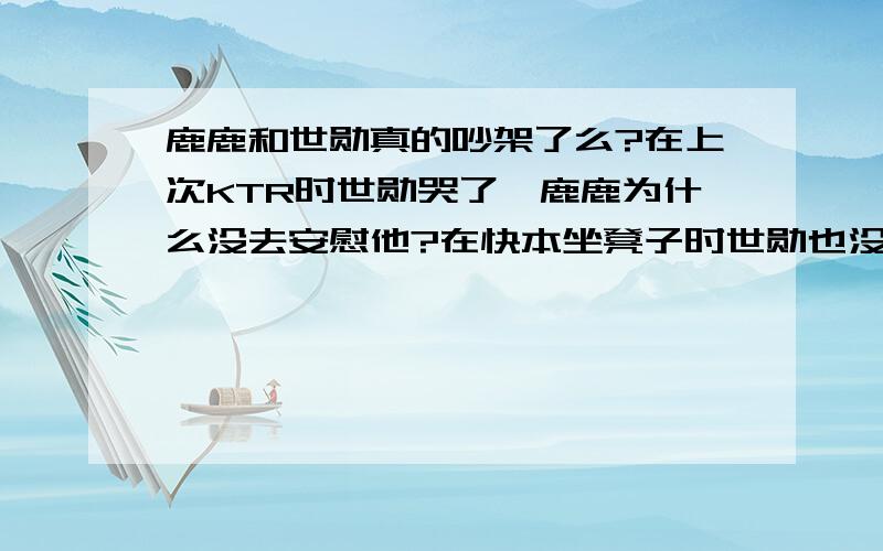 鹿鹿和世勋真的吵架了么?在上次KTR时世勋哭了,鹿鹿为什么没去安慰他?在快本坐凳子时世勋也没选鹿鹿,他们之间的互动也不多,这是怎么了?最好详细一点.