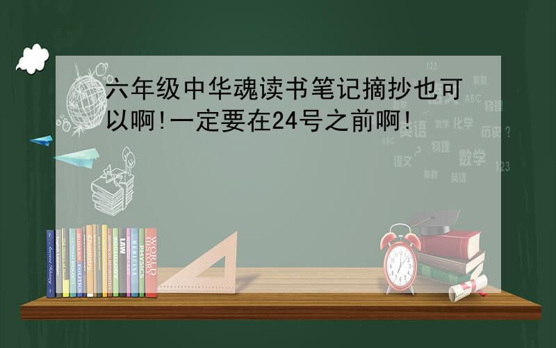 六年级中华魂读书笔记摘抄也可以啊!一定要在24号之前啊!