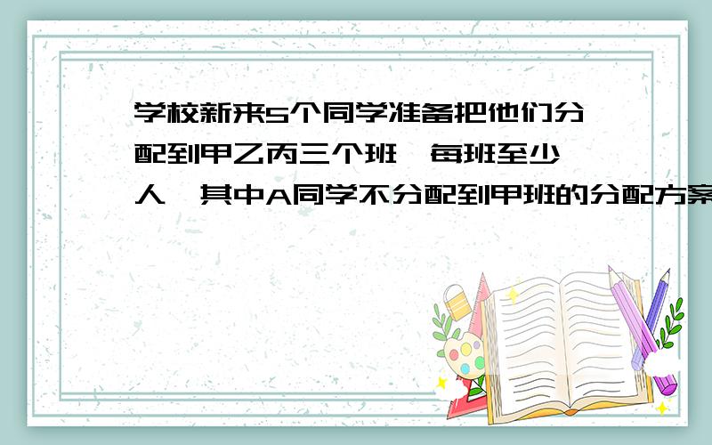 学校新来5个同学准备把他们分配到甲乙丙三个班,每班至少一人,其中A同学不分配到甲班的分配方案种数求详解.正确答案为100