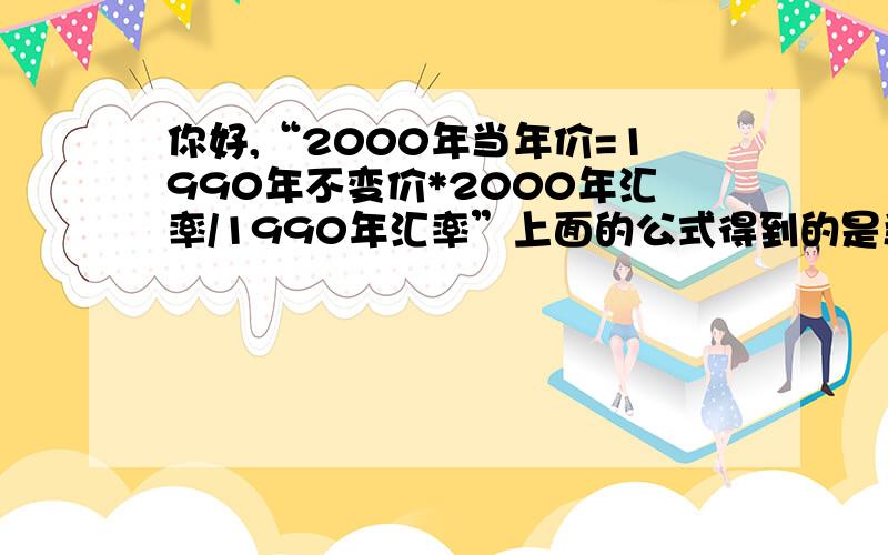 你好,“2000年当年价=1990年不变价*2000年汇率/1990年汇率”上面的公式得到的是当年美元价格吗?当年美元价格和1990年不变美元价格的变化和美元购买力变化有关没?