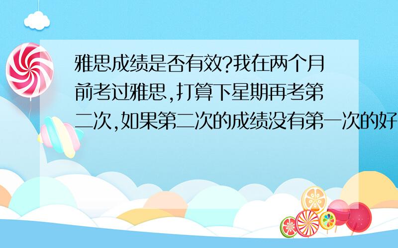 雅思成绩是否有效?我在两个月前考过雅思,打算下星期再考第二次,如果第二次的成绩没有第一次的好,那么第一次的成绩还有效吗?我还能用它做签证吗?