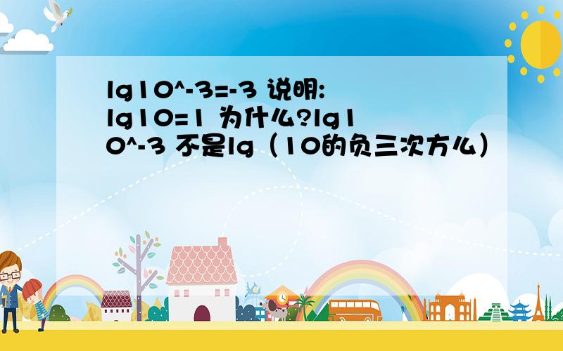 lg10^-3=-3 说明:lg10=1 为什么?lg10^-3 不是lg（10的负三次方么）