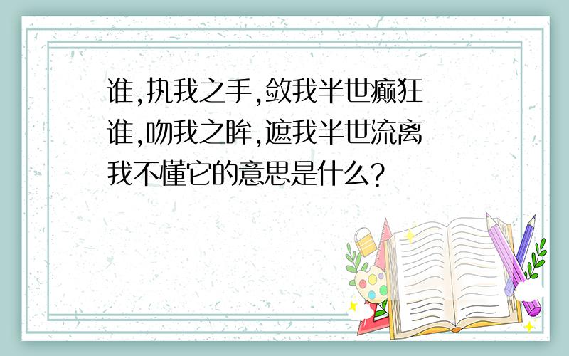 谁,执我之手,敛我半世癫狂 谁,吻我之眸,遮我半世流离 我不懂它的意思是什么?