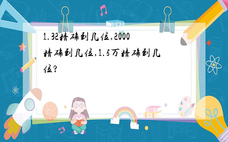 1.32精确到几位,2000精确到几位,1.5万精确到几位?