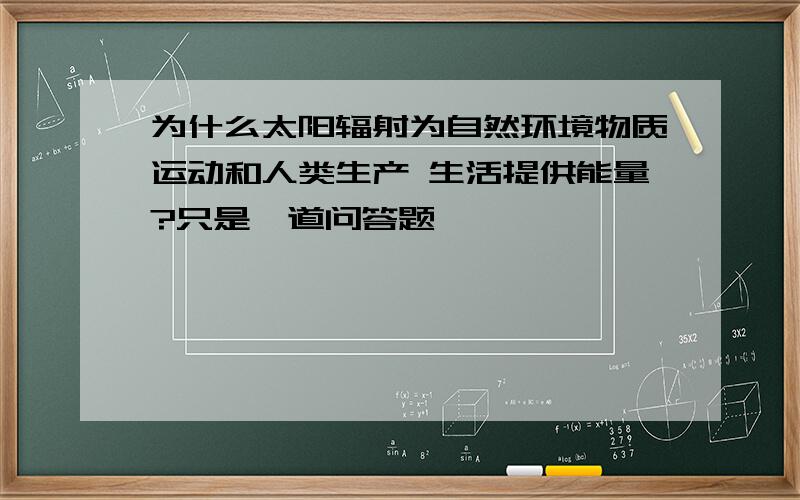 为什么太阳辐射为自然环境物质运动和人类生产 生活提供能量?只是一道问答题