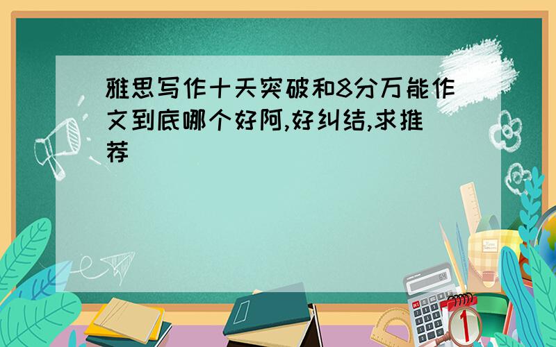 雅思写作十天突破和8分万能作文到底哪个好阿,好纠结,求推荐`